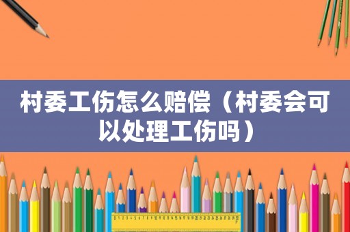 村委工傷怎么賠償（村委會(huì)可以處理工傷嗎）