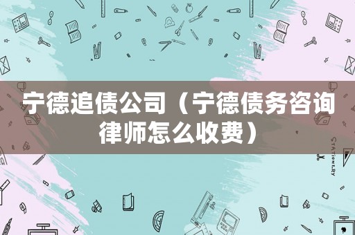 寧德追債公司（寧德債務(wù)咨詢律師怎么收費(fèi)）