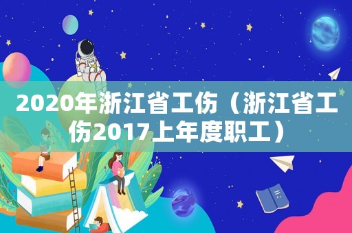 2020年浙江省工傷（浙江省工傷2017上年度職工）