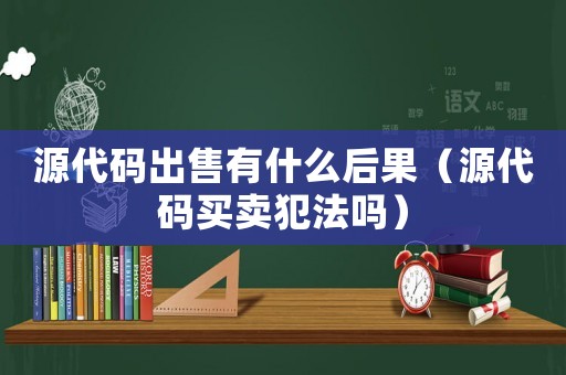 源代碼出售有什么后果（源代碼買賣犯法嗎）