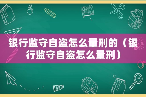 銀行監守自盜怎么量刑的（銀行監守自盜怎么量刑）