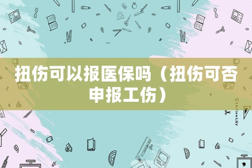扭傷可以報醫保嗎（扭傷可否申報工傷）