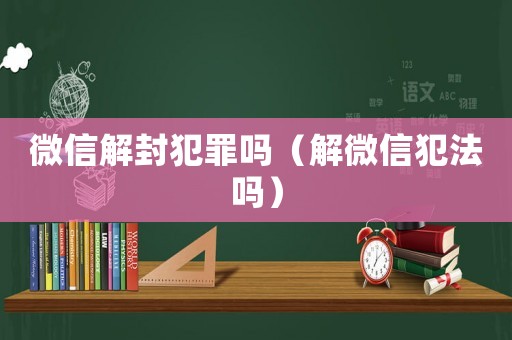 微信解封犯罪嗎（解微信犯法嗎）
