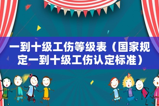 一到十級(jí)工傷等級(jí)表（國(guó)家規(guī)定一到十級(jí)工傷認(rèn)定標(biāo)準(zhǔn)）