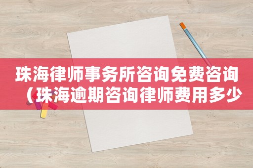 珠海律師事務所咨詢免費咨詢（珠海逾期咨詢律師費用多少）