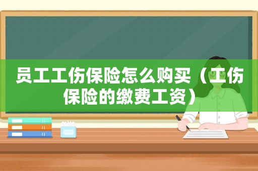 員工工傷保險怎么購買（工傷保險的繳費工資）