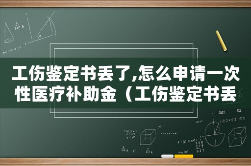 工傷鑒定書(shū)丟了,怎么申請(qǐng)一次性醫(yī)療補(bǔ)助金（工傷鑒定書(shū)丟了）