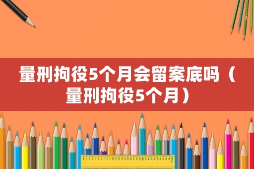 量刑拘役5個(gè)月會留案底嗎（量刑拘役5個(gè)月）