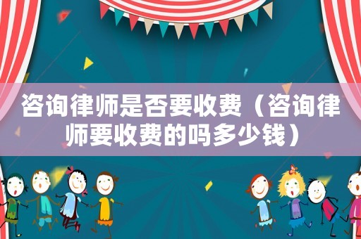 咨詢律師是否要收費（咨詢律師要收費的嗎多少錢）