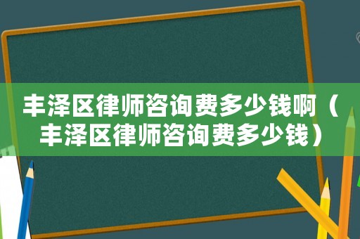 豐澤區律師咨詢費多少錢?。ㄘS澤區律師咨詢費多少錢）