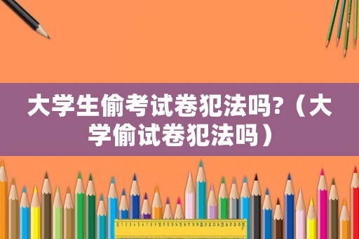 大學生偷考試卷犯法嗎?（大學偷試卷犯法嗎）
