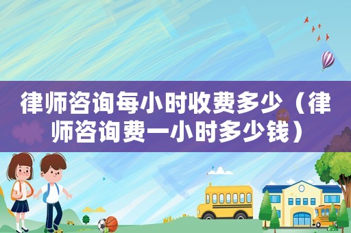 律師咨詢每小時收費多少（律師咨詢費一小時多少錢）
