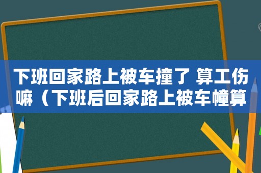 下班回家路上被車撞了 算工傷嘛（下班后回家路上被車幢算工傷嗎）