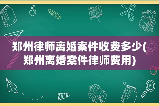 鄭州律師離婚案件收費多少(鄭州離婚案件律師費用)