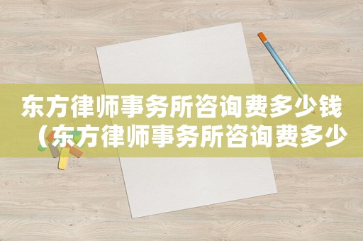 東方律師事務所咨詢費多少錢（東方律師事務所咨詢費多少）