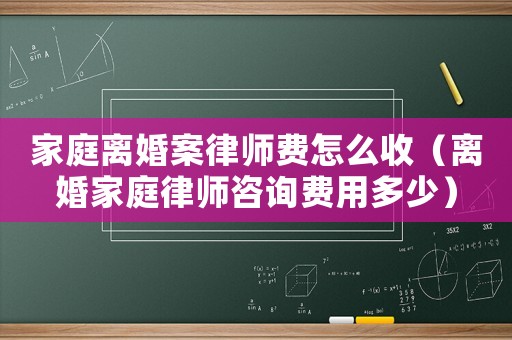 家庭離婚案律師費(fèi)怎么收（離婚家庭律師咨詢費(fèi)用多少）