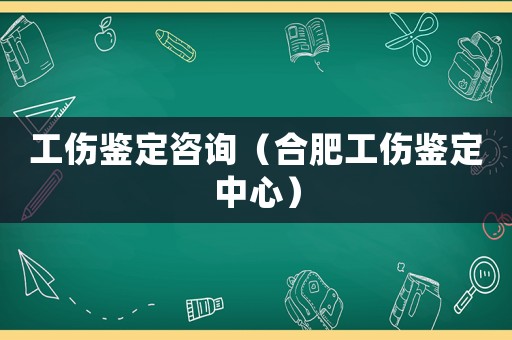 工傷鑒定咨詢（合肥工傷鑒定中心）