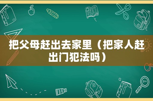 把父母趕出去家里（把家人趕出門犯法嗎）