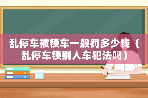 亂停車被鎖車一般罰多少錢（亂停車鎖別人車犯法嗎）