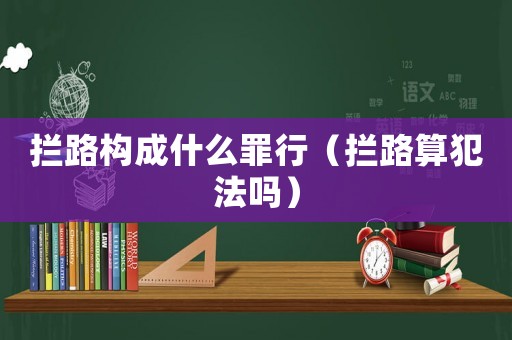 攔路構成什么罪行（攔路算犯法嗎）
