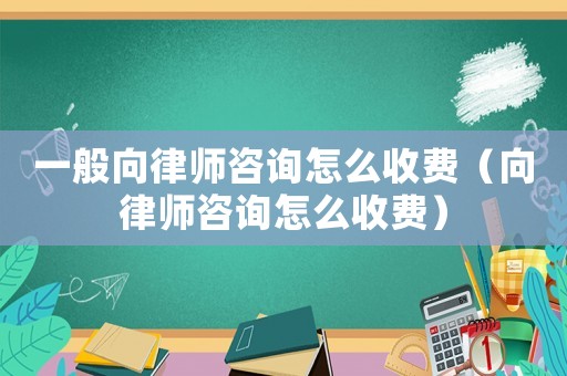 一般向律師咨詢怎么收費（向律師咨詢怎么收費）