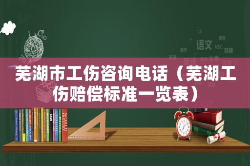蕪湖市工傷咨詢電話（蕪湖工傷賠償標(biāo)準(zhǔn)一覽表）