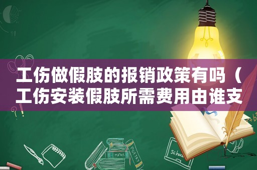 工傷做假肢的報銷政策有嗎（工傷安裝假肢所需費用由誰支付）
