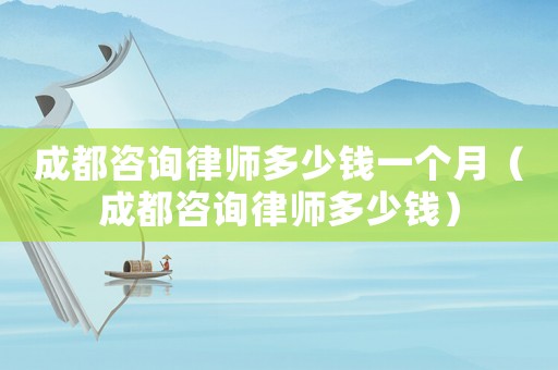 成都咨詢律師多少錢一個月（成都咨詢律師多少錢）