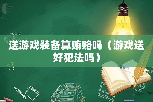 送游戲裝備算賄賂嗎（游戲送好犯法嗎）