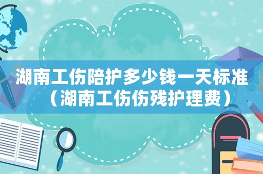 湖南工傷陪護(hù)多少錢一天標(biāo)準(zhǔn)（湖南工傷傷殘護(hù)理費(fèi)）
