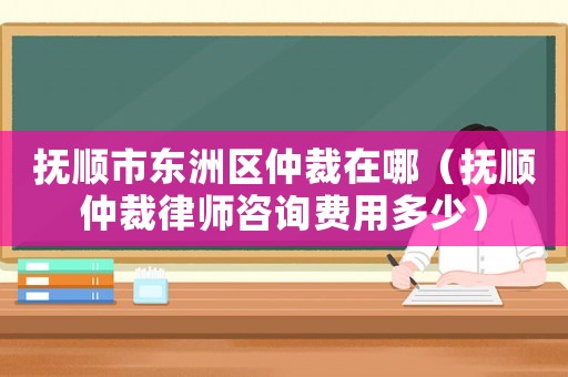 撫順市東洲區仲裁在哪（撫順仲裁律師咨詢費用多少）
