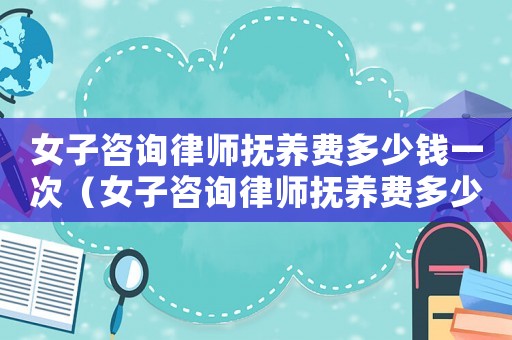 女子咨詢律師撫養費多少錢一次（女子咨詢律師撫養費多少）