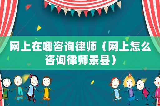 網(wǎng)上在哪咨詢律師（網(wǎng)上怎么咨詢律師景縣）