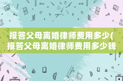 報答父母離婚律師費用多少(報答父母離婚律師費用多少錢)