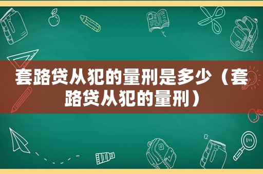 套路貸從犯的量刑是多少（套路貸從犯的量刑）