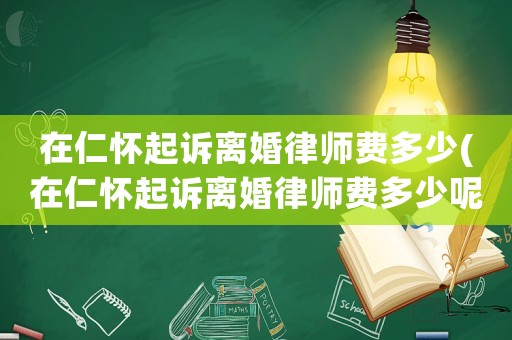 在仁懷起訴離婚律師費多少(在仁懷起訴離婚律師費多少呢)