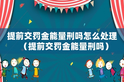 提前交罰金能量刑嗎怎么處理（提前交罰金能量刑嗎）