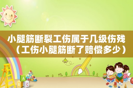 小腿筋斷裂工傷屬于幾級傷殘（工傷小腿筋斷了賠償多少）