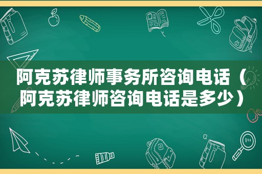 阿克蘇律師事務所咨詢電話（阿克蘇律師咨詢電話是多少）