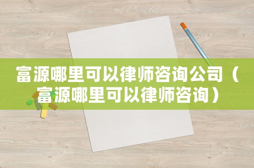 富源哪里可以律師咨詢公司（富源哪里可以律師咨詢）