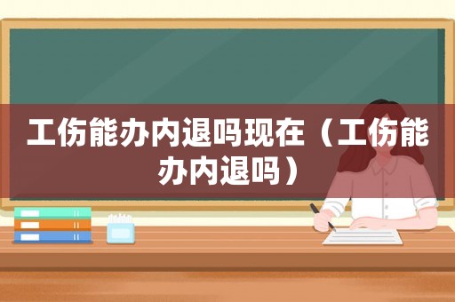 工傷能辦內(nèi)退嗎現(xiàn)在（工傷能辦內(nèi)退嗎）