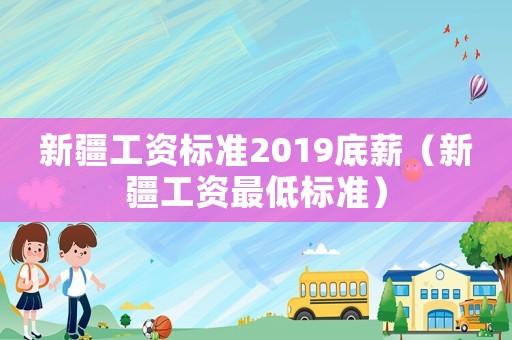 新疆工資標準2019底薪（新疆工資最低標準）