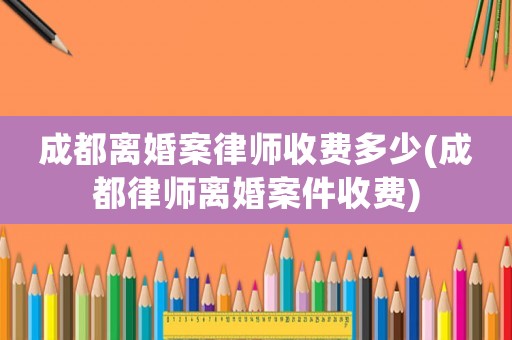 成都離婚案律師收費(fèi)多少(成都律師離婚案件收費(fèi))