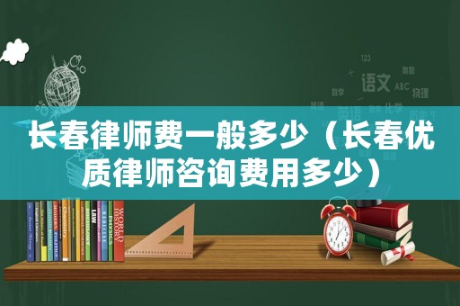 長春律師費一般多少（長春優質律師咨詢費用多少）