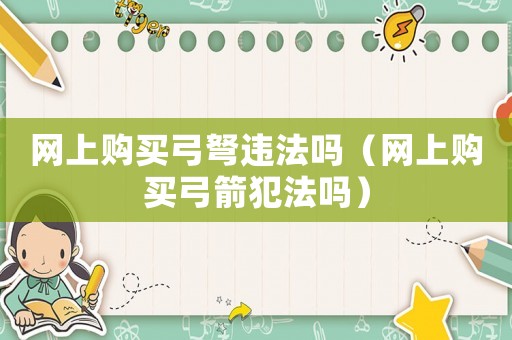 網上購買弓弩違法嗎（網上購買弓箭犯法嗎）