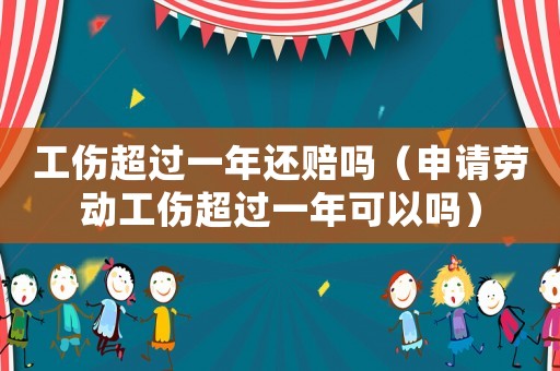 工傷超過一年還賠嗎（申請勞動工傷超過一年可以嗎）