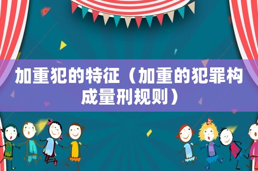 加重犯的特征（加重的犯罪構成量刑規則）