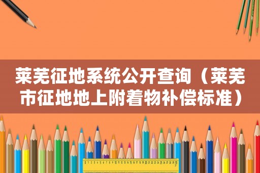 萊蕪征地系統(tǒng)公開(kāi)查詢（萊蕪市征地地上附著物補(bǔ)償標(biāo)準(zhǔn)）