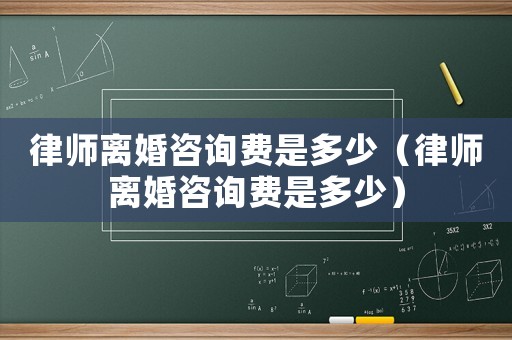 律師離婚咨詢費(fèi)是多少（律師離婚咨詢費(fèi)是多少）