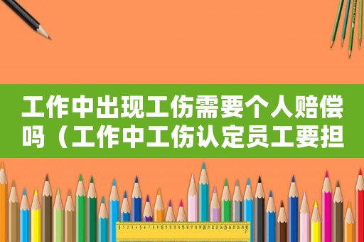 工作中出現工傷需要個人賠償嗎（工作中工傷認定員工要擔責嗎）
